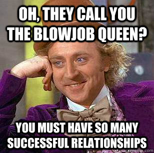 Oh, they call you the blowjob queen? You must have so many successful relationships  Condescending Wonka