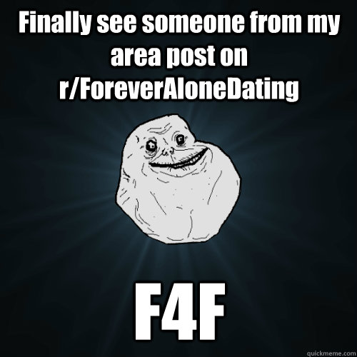 Finally see someone from my area post on r/ForeverAloneDating F4F  Forever Alone