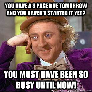 You have a 8 page due tomorrow and you haven't started it yet? you must have been so busy until now! - You have a 8 page due tomorrow and you haven't started it yet? you must have been so busy until now!  Condescending Wonka
