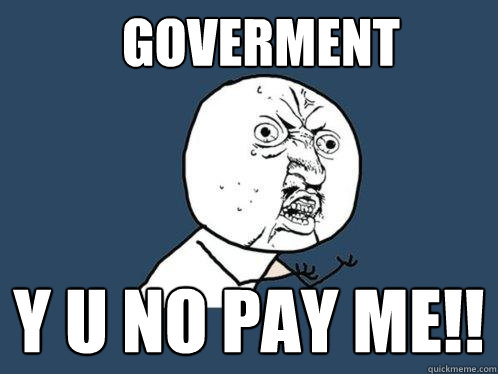 GOVERMENT y u no pay me!!  Y U No