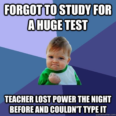 Forgot to study for a huge test Teacher lost power the night before and couldn't type it  Success Kid