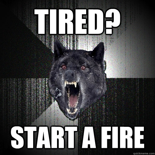 Tired? Start a fire  Insanity Wolf