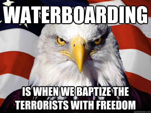 waterboarding is when we baptize the terrorists with freedom  Freedom Eagle