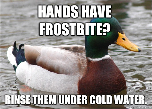 Hands have frostbite? Rinse them under cold water.   Actual Advice Mallard