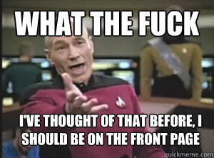 What the fuck I've thought of that before, I should be on the front page  Annoyed Picard