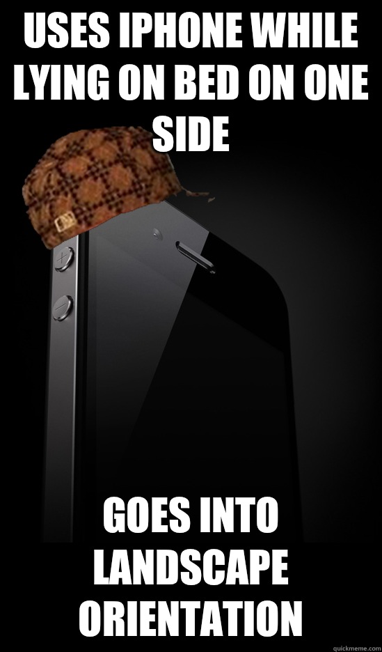 Uses iPhone while lying on bed on one side Goes into landscape orientation  Scumbag iPhone