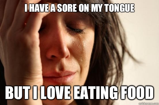 I have a sore on my tongue But I love eating food  First World Problems