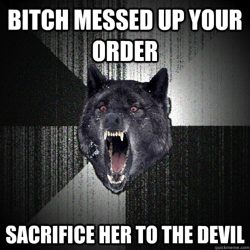 bitch messed up your order  sacrifice her to the devil  Insanity Wolf