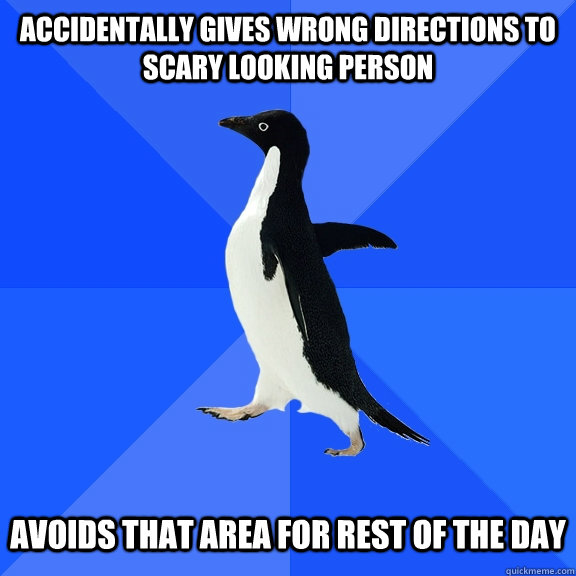 accidentally gives wrong directions to scary looking person avoids that area for rest of the day  Socially Awkward Penguin
