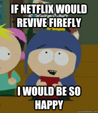 If netflix would revive firefly  I would be so happy  Craig - I would be so happy