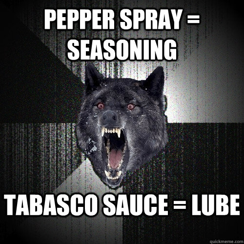 Pepper spray =  seasoning Tabasco sauce = Lube  Insanity Wolf