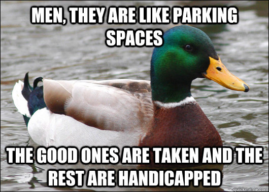 Men, they are like parking spaces The good ones are taken and the rest are handicapped  Actual Advice Mallard