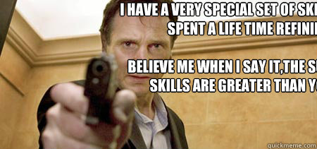 I have a very special set of skills. I have spent a life time refining. 

Believe me when i say it,the sum of my skills are greater than yours.  - I have a very special set of skills. I have spent a life time refining. 

Believe me when i say it,the sum of my skills are greater than yours.   Taken