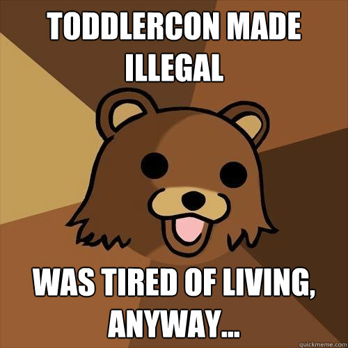 Toddlercon made illegal was tired of living, anyway...  Pedobear