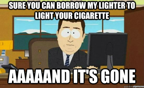 SURE YOU CAN BORROW MY LIGHTER TO LIGHT YOUR CIGARETTE AAAAAND IT'S GONE  anditsgone