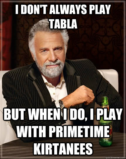 I don't always play Tabla but when I do, I play with Primetime Kirtanees  The Most Interesting Man In The World