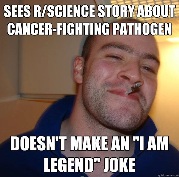 Sees r/science story about cancer-fighting pathogen Doesn't make an 