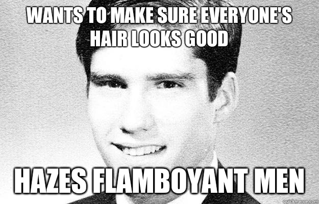 Wants to make sure everyone's hair looks good Hazes flamboyant men  Entitled rich kid