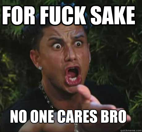 for fuck sake no one cares bro  Dj Pauly D
