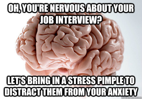 Oh, you're Nervous about your job interview? Let's bring in a stress pimple to distract them from your anxiety  Scumbag Brain