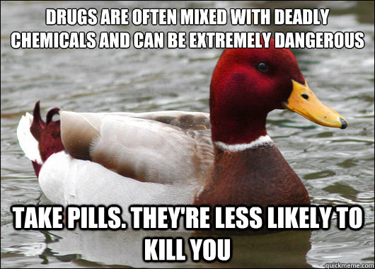Drugs are often mixed with deadly chemicals and can be extremely dangerous
 Take pills. they're less likely to kill you  Malicious Advice Mallard