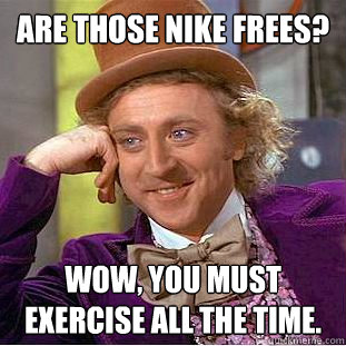 Are those nike frees? wow, you must exercise all the time.  Psychotic Willy Wonka