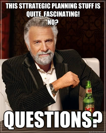 This sttrategic planning stuff is quite  fascinating!
No? Questions?  The Most Interesting Man In The World