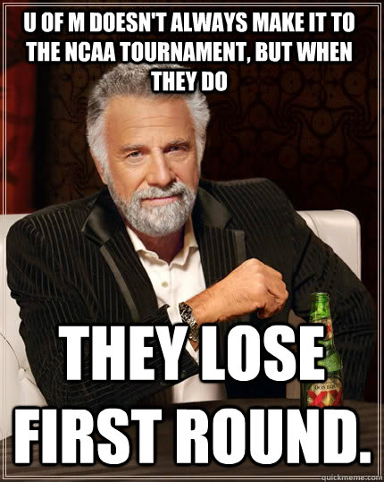 U of M doesn't always make it to the NCAA Tournament, but when they do They lose first round.  The Most Interesting Man In The World