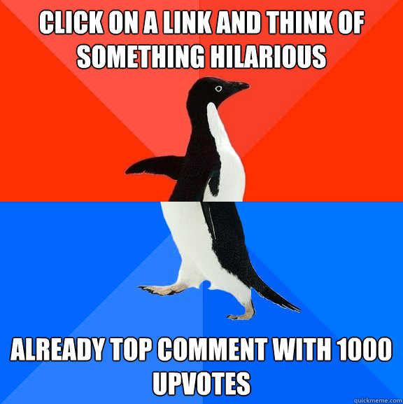 click on a link and think of something hilarious    already top comment with 1000 upvotes  Socially Awesome Awkward Penguin