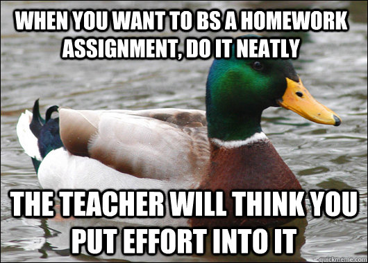 when you want to bs a homework assignment, do it neatly the teacher will think you put effort into it  Actual Advice Mallard