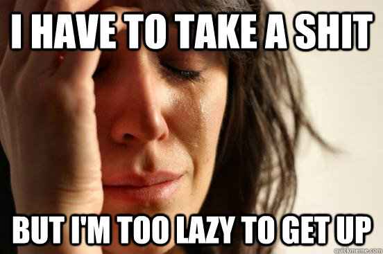 I have to take a shit but I'm too lazy to get up  First World Problems