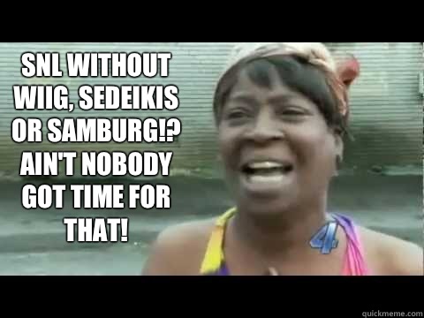 SNL without Wiig, Sedeikis or Samburg!? Ain't nobody got time for that!  Aint nobody got time for that