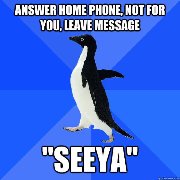 answer home phone, not for you, leave message 