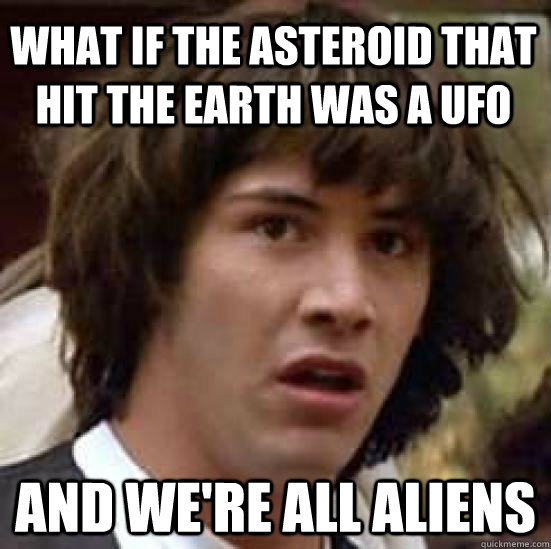What if the asteroid that hit the earth was a ufo and we're all aliens - What if the asteroid that hit the earth was a ufo and we're all aliens  conspiracy keanu