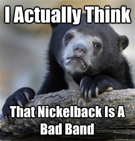 I Actually Think That Nickelback Is A Bad Band  Confession Bear