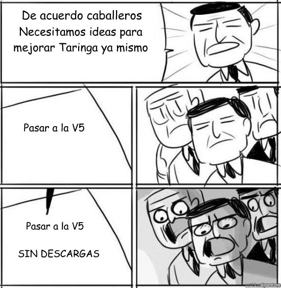 De acuerdo caballeros Necesitamos ideas para mejorar Taringa ya mismo Pasar a la V5 Pasar a la V5 SIN DESCARGAS  alright gentlemen