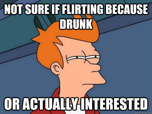 Not sure if flirting because drunk or actually interested  Futurama Fry