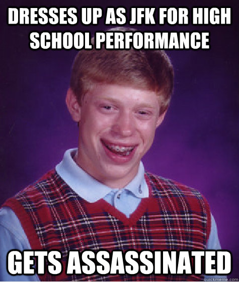Dresses up as JFK for high school performance Gets assassinated  Bad Luck Brian