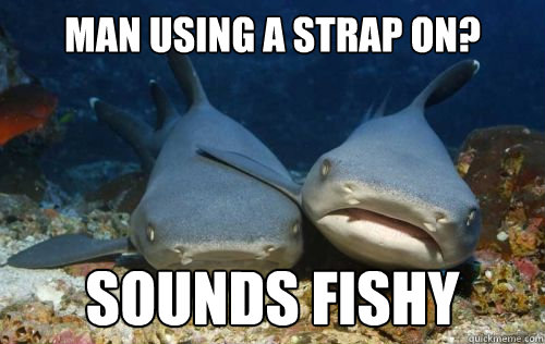Man using a strap on? Sounds Fishy  Compassionate Shark Friend