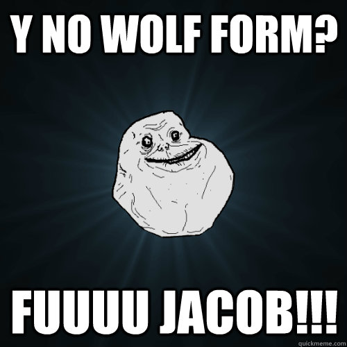 y no wolf form? FUUUU JACOB!!!  Forever Alone