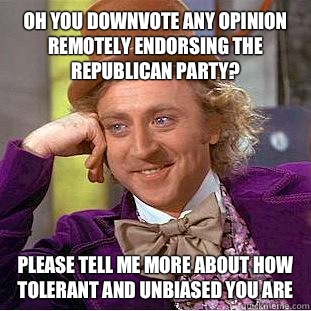 Oh you downvote any opinion remotely endorsing the Republican Party? please tell me more about how tolerant and unbiased you are - Oh you downvote any opinion remotely endorsing the Republican Party? please tell me more about how tolerant and unbiased you are  Condescending Wonka