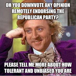 Oh you downvote any opinion remotely endorsing the Republican Party? please tell me more about how tolerant and unbiased you are  Condescending Wonka