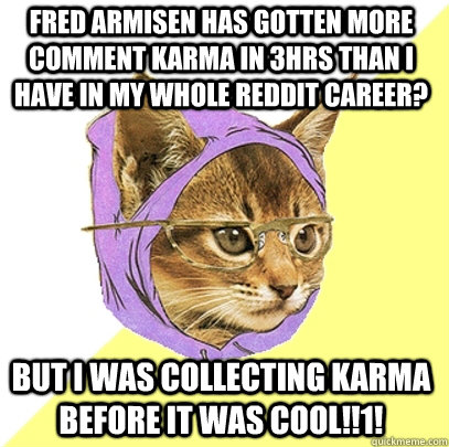 Fred Armisen Has Gotten More Comment Karma in 3hrs than I have in my whole reddit career? But I was collecting Karma before it was cool!!1!  Hipster Kitty