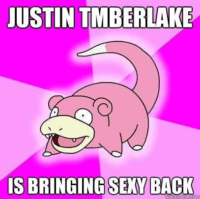 Justin Tmberlake Is bringing sexy back  Slowpoke