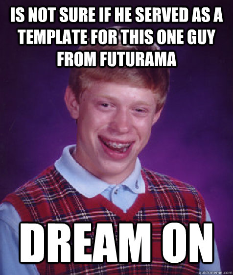is not sure if he served as a template for this one guy from futurama  dream on  Bad Luck Brian