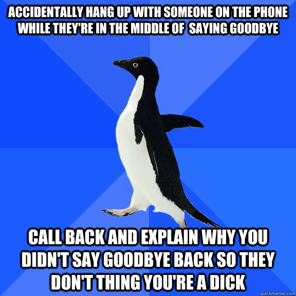 accidentally hang up with someone on the phone while they're in the middle of  saying goodbye call back and explain why you didn't say goodbye back so they don't thing you're a dick - accidentally hang up with someone on the phone while they're in the middle of  saying goodbye call back and explain why you didn't say goodbye back so they don't thing you're a dick  Socially Awkward Penguin