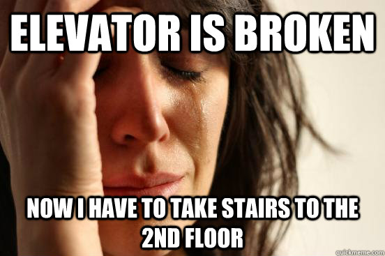 ELEVATOR IS BROKEN  NOW I HAVE TO TAKE STAIRS TO THE 2nD FLOOR - ELEVATOR IS BROKEN  NOW I HAVE TO TAKE STAIRS TO THE 2nD FLOOR  First World Problems