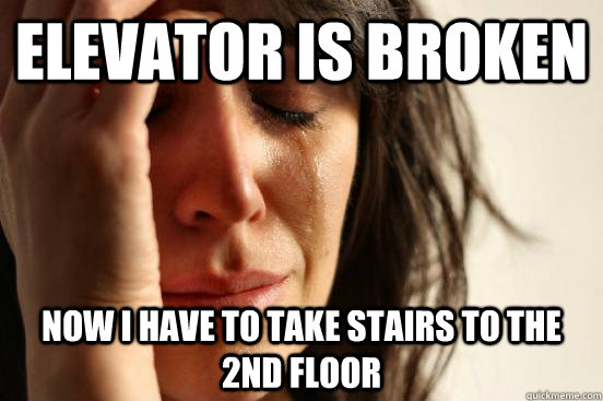 ELEVATOR IS BROKEN  NOW I HAVE TO TAKE STAIRS TO THE 2nD FLOOR  First World Problems