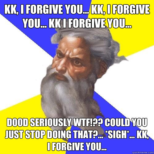 kk, I forgive you... kk, I forgive you... kk I forgive you... D00d seriously WTF!?? Could you just stop doing that?... *sigh*... kk, I forgive you...  Advice God