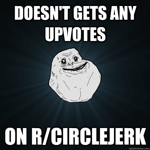 doesn't gets any upvotes on r/circlejerk  Forever Alone